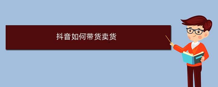 抖音如何带货卖货（抖音带货公司怎么做）